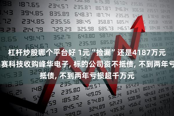 杠杆炒股哪个平台好 1元“捡漏”还是4187万元“填坑”? 晶赛科技收购峰华电子, 标的公司资不抵债, 不到两年亏损超千万元