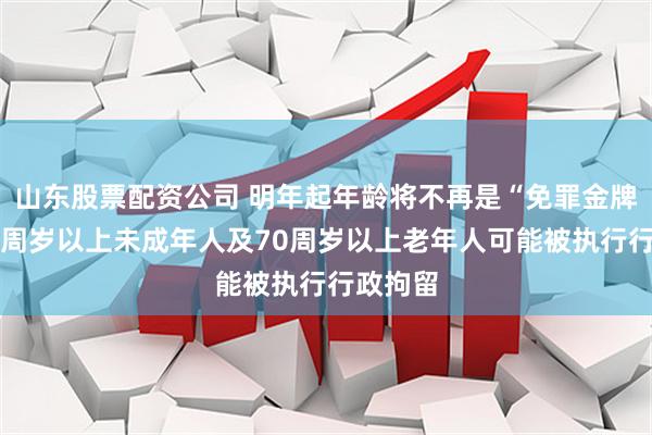山东股票配资公司 明年起年龄将不再是“免罪金牌”，14周岁以上未成年人及70周岁以上老年人可能被执行行政拘留