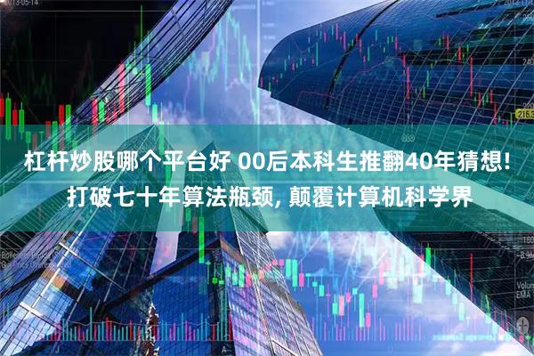 杠杆炒股哪个平台好 00后本科生推翻40年猜想! 打破七十年算法瓶颈, 颠覆计算机科学界
