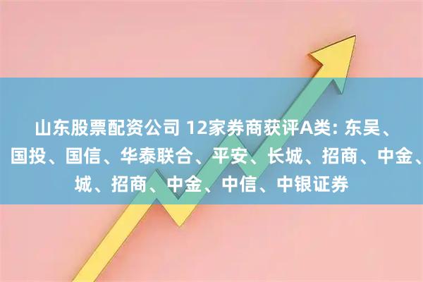 山东股票配资公司 12家券商获评A类: 东吴、国金、国泰海通、国投、国信、华泰联合、平安、长城、招商、中金、中信、中银证券