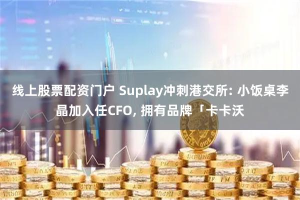 线上股票配资门户 Suplay冲刺港交所: 小饭桌李晶加入任CFO, 拥有品牌「卡卡沃