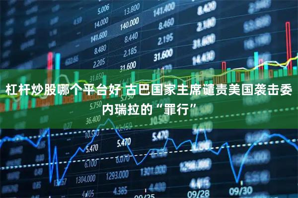 杠杆炒股哪个平台好 古巴国家主席谴责美国袭击委内瑞拉的“罪行”