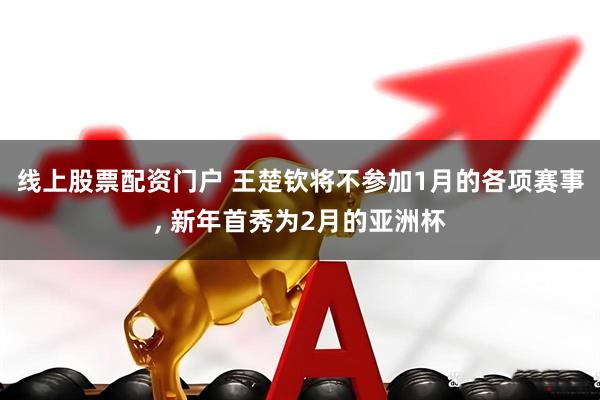 线上股票配资门户 王楚钦将不参加1月的各项赛事, 新年首秀为2月的亚洲杯