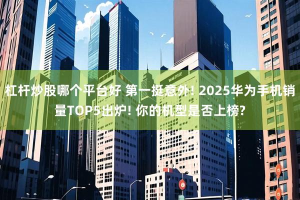 杠杆炒股哪个平台好 第一挺意外! 2025华为手机销量TOP5出炉! 你的机型是否上榜?