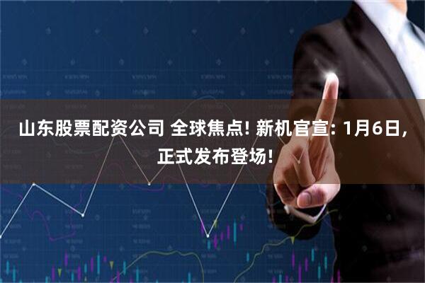山东股票配资公司 全球焦点! 新机官宣: 1月6日, 正式发布登场!