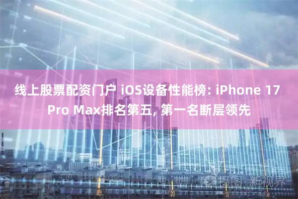 线上股票配资门户 iOS设备性能榜: iPhone 17 Pro Max排名第五, 第一名断层领先
