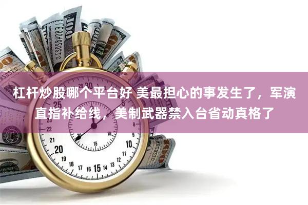 杠杆炒股哪个平台好 美最担心的事发生了,军演直指补给线,美制武器禁入台省动真格了