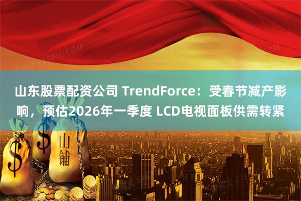 山东股票配资公司 TrendForce：受春节减产影响，预估2026年一季度 LCD电视面板供需转紧