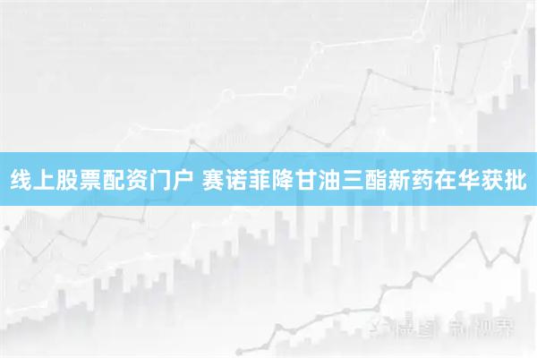 线上股票配资门户 赛诺菲降甘油三酯新药在华获批