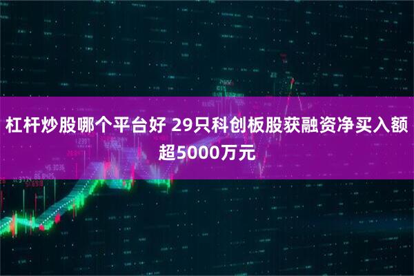 杠杆炒股哪个平台好 29只科创板股获融资净买入额超5000万元