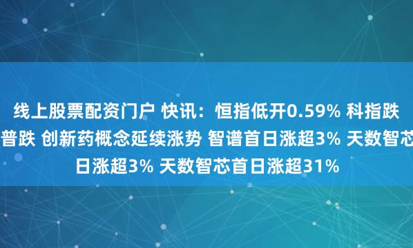 线上股票配资门户 快讯：恒指低开0.59% 科指跌0.44% 科网股普跌 创新药概念延续涨势 智谱首日涨超3% 天数智芯首日涨超31%