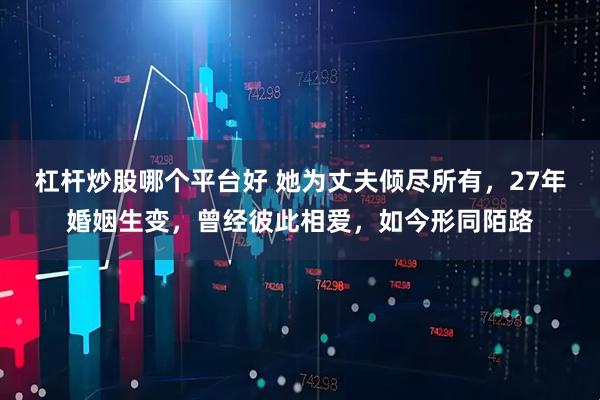 杠杆炒股哪个平台好 她为丈夫倾尽所有，27年婚姻生变，曾经彼此相爱，如今形同陌路