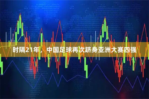 时隔21年，中国足球再次跻身亚洲大赛四强