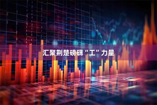 汇聚荆楚磅礴“工”力量