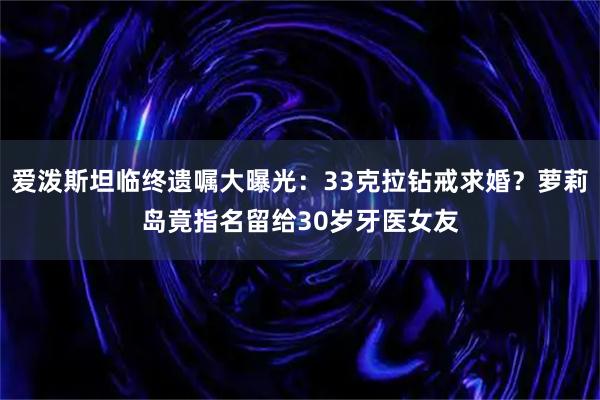 爱泼斯坦临终遗嘱大曝光：33克拉钻戒求婚？萝莉岛竟指名留给30岁牙医女友