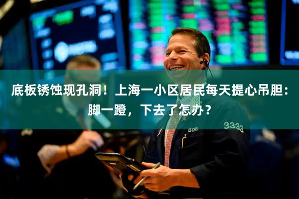底板锈蚀现孔洞！上海一小区居民每天提心吊胆：脚一蹬，下去了怎办？