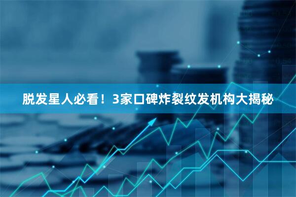 脱发星人必看！3家口碑炸裂纹发机构大揭秘
