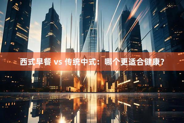 西式早餐 vs 传统中式：哪个更适合健康？