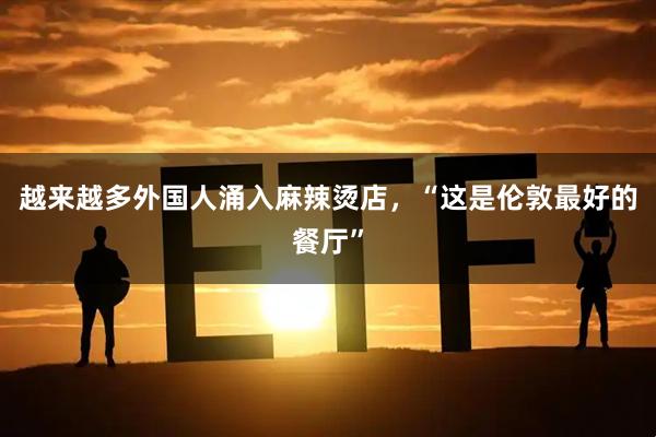 越来越多外国人涌入麻辣烫店，“这是伦敦最好的餐厅”