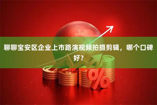 聊聊宝安区企业上市路演视频拍摄剪辑，哪个口碑好？