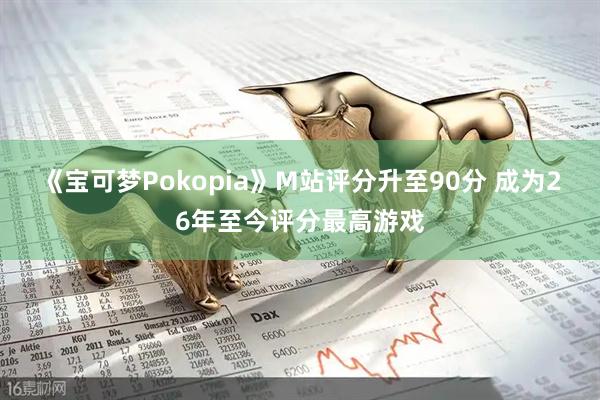 《宝可梦Pokopia》M站评分升至90分 成为26年至今评分最高游戏