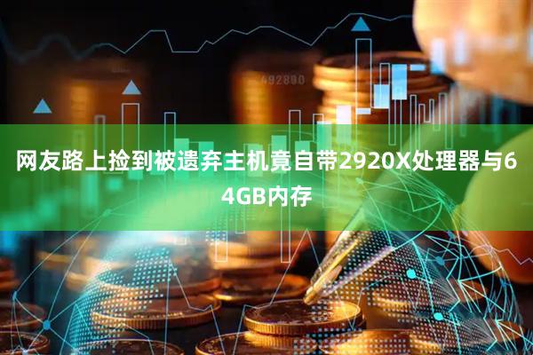 网友路上捡到被遗弃主机竟自带2920X处理器与64GB内存