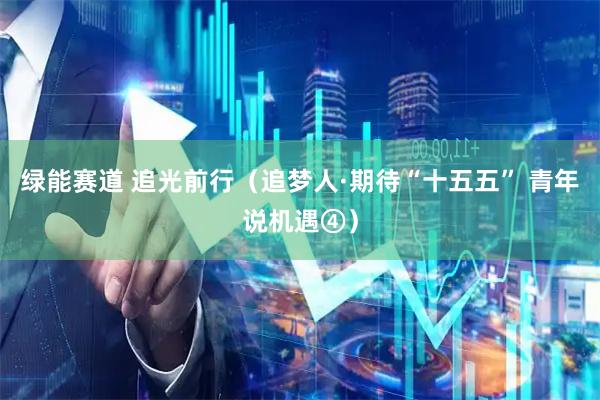 绿能赛道 追光前行（追梦人·期待“十五五” 青年说机遇④）