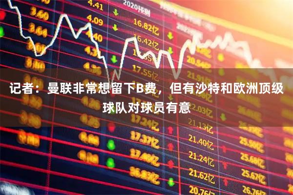 记者：曼联非常想留下B费，但有沙特和欧洲顶级球队对球员有意