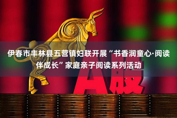 伊春市丰林县五营镇妇联开展“书香润童心·阅读伴成长”家庭亲子阅读系列活动