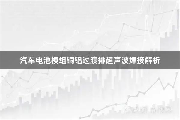 汽车电池模组铜铝过渡排超声波焊接解析