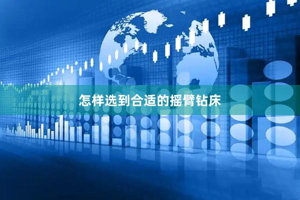 怎样选到合适的摇臂钻床