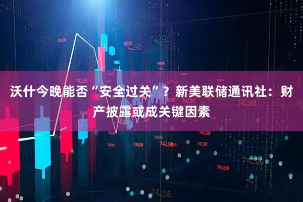 沃什今晚能否“安全过关”？新美联储通讯社：财产披露或成关键因素