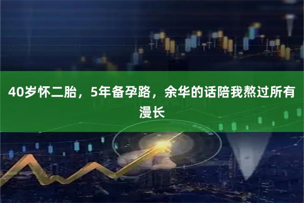 40岁怀二胎，5年备孕路，余华的话陪我熬过所有漫长
