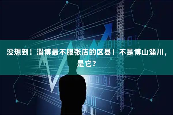 没想到！淄博最不服张店的区县！不是博山淄川，是它？