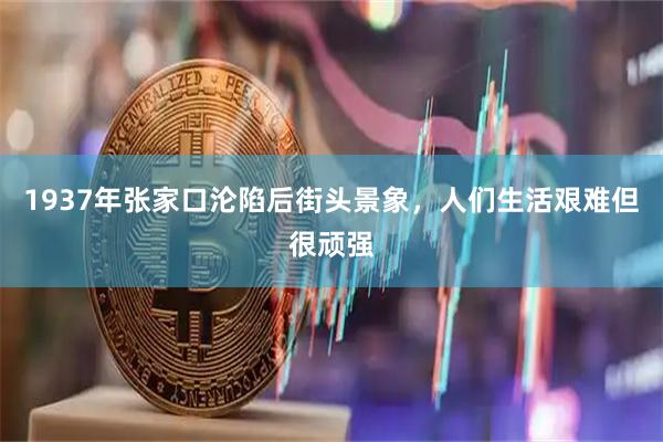 1937年张家口沦陷后街头景象，人们生活艰难但很顽强