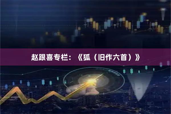 赵跟喜专栏：《狐（旧作六首）》