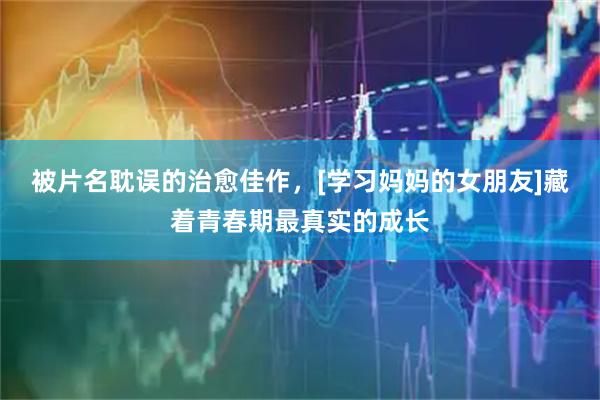 被片名耽误的治愈佳作，[学习妈妈的女朋友]藏着青春期最真实的成长