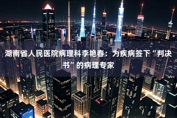 湖南省人民医院病理科李艳春：为疾病签下“判决书”的病理专家