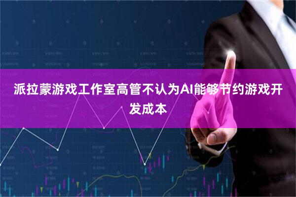 派拉蒙游戏工作室高管不认为AI能够节约游戏开发成本