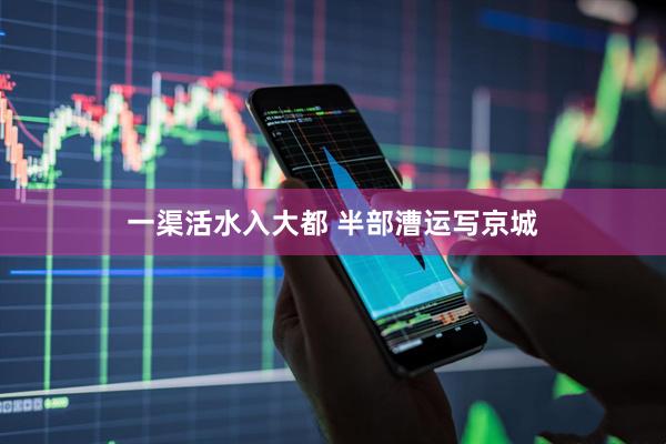 一渠活水入大都 半部漕运写京城