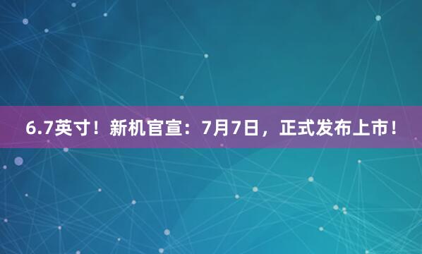 6.7英寸！新机官宣：7月7日，正式发布上市！