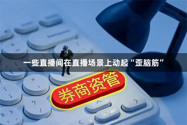 一些直播间在直播场景上动起“歪脑筋”