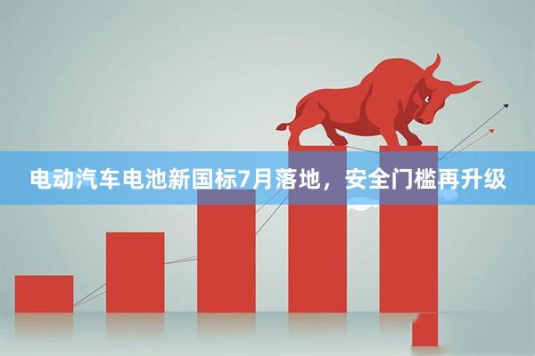 电动汽车电池新国标7月落地，安全门槛再升级