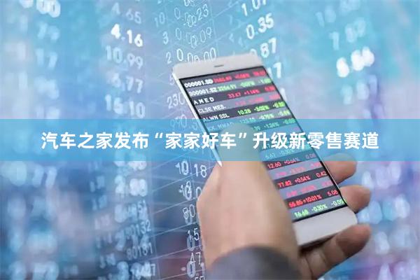 汽车之家发布“家家好车”升级新零售赛道
