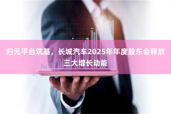 归元平台筑基，长城汽车2025年年度股东会释放三大增长动能