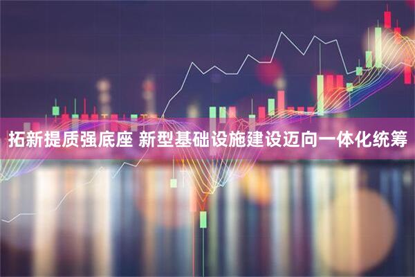 拓新提质强底座 新型基础设施建设迈向一体化统筹